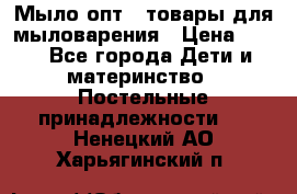 Мыло-опт - товары для мыловарения › Цена ­ 10 - Все города Дети и материнство » Постельные принадлежности   . Ненецкий АО,Харьягинский п.